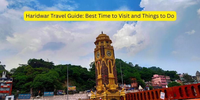 Haridwar Travel Guide: Best Time to Visit and Things to Do