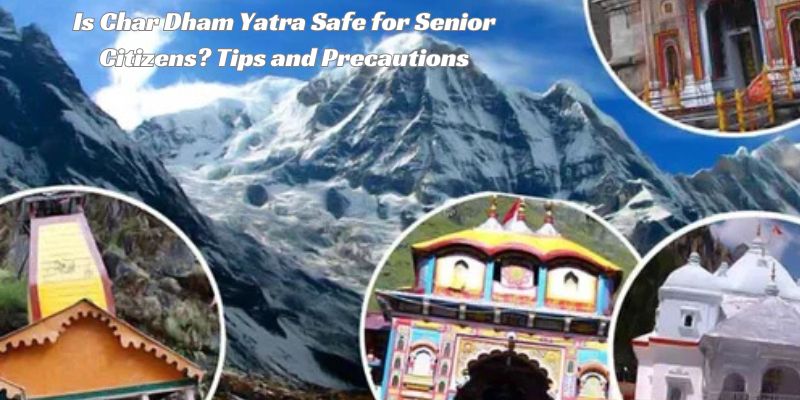 Is Char Dham Yatra Safe for Senior Citizens? Tips and Precautions